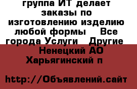 группа ИТ делает заказы по изготовлению изделию любой формы  - Все города Услуги » Другие   . Ненецкий АО,Харьягинский п.